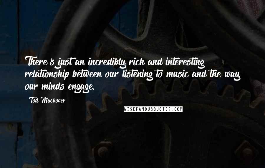 Tod Machover Quotes: There's just an incredibly rich and interesting relationship between our listening to music and the way our minds engage.