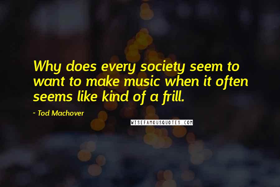 Tod Machover Quotes: Why does every society seem to want to make music when it often seems like kind of a frill.