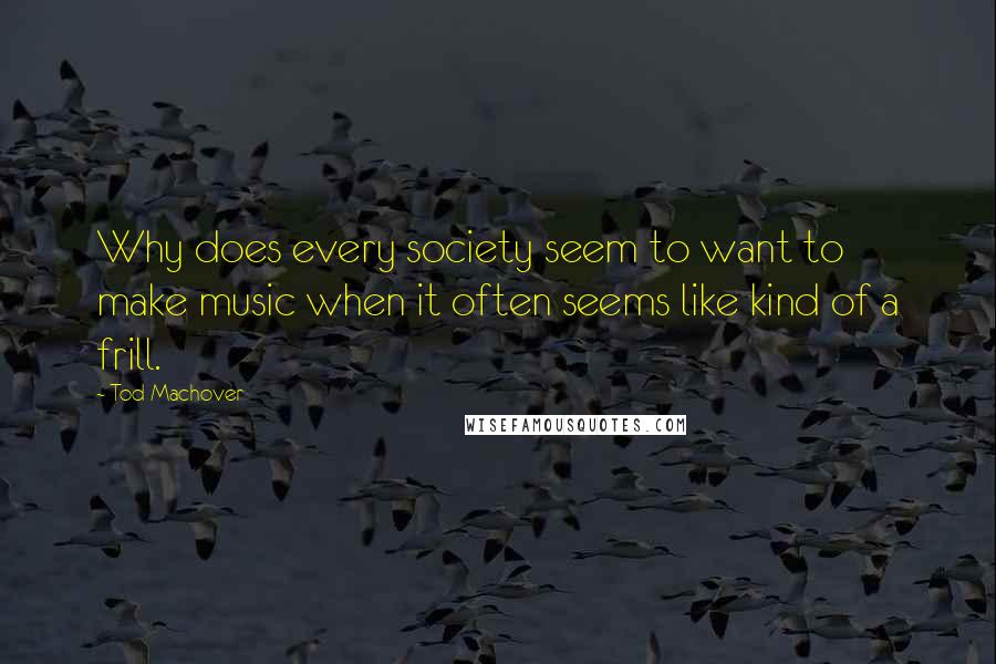 Tod Machover Quotes: Why does every society seem to want to make music when it often seems like kind of a frill.