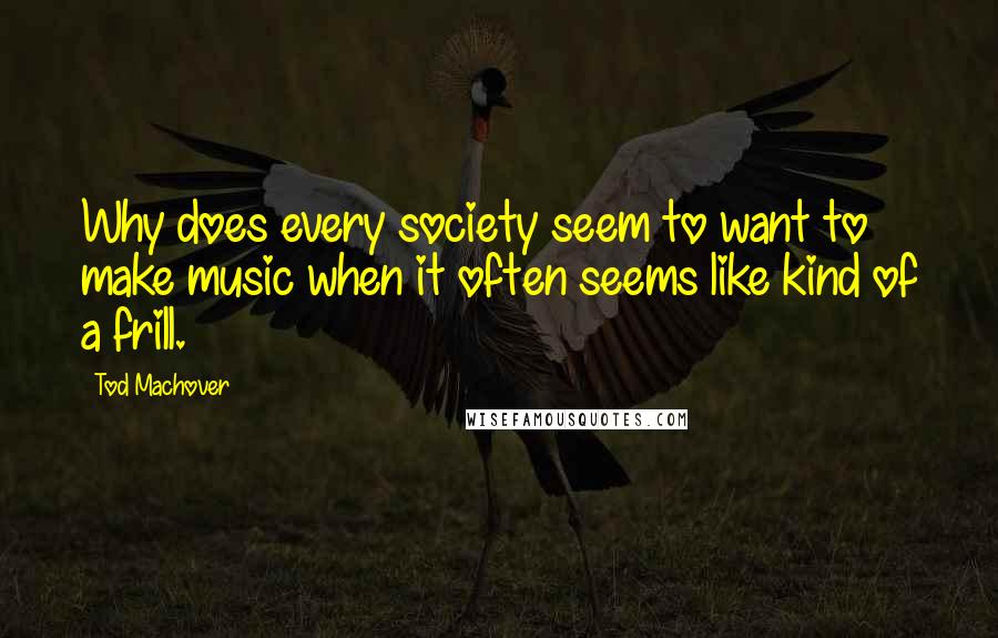 Tod Machover Quotes: Why does every society seem to want to make music when it often seems like kind of a frill.