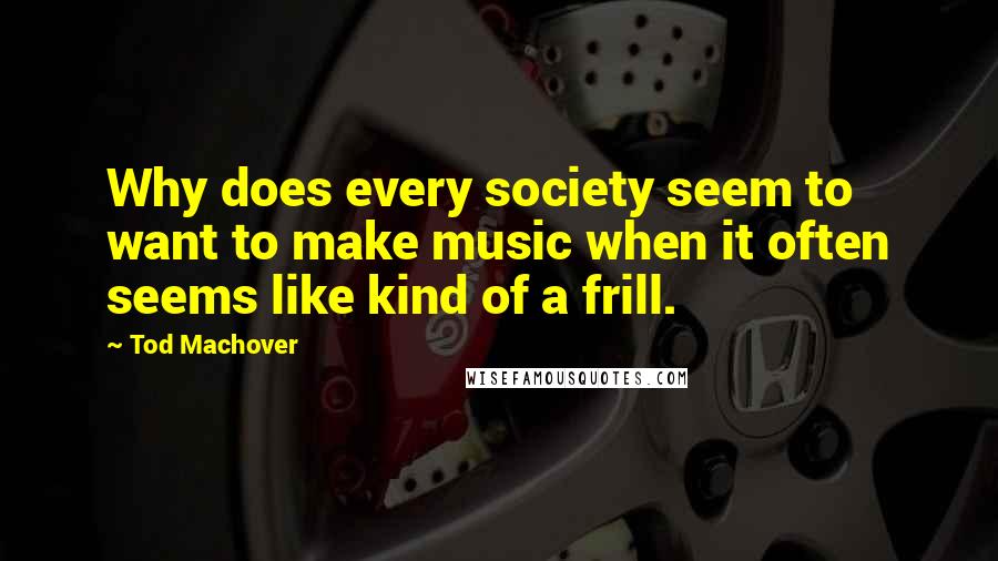 Tod Machover Quotes: Why does every society seem to want to make music when it often seems like kind of a frill.