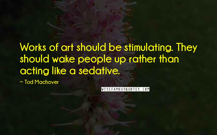 Tod Machover Quotes: Works of art should be stimulating. They should wake people up rather than acting like a sedative.