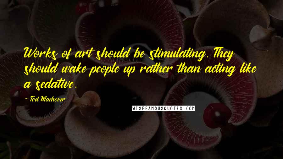 Tod Machover Quotes: Works of art should be stimulating. They should wake people up rather than acting like a sedative.