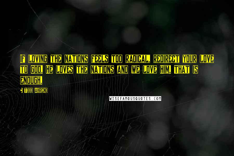 Todd Ahrend Quotes: If loving the nations feels too radical, redirect your love to God. He loves the nations and we love Him. That is enough.