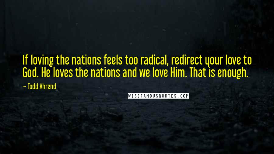 Todd Ahrend Quotes: If loving the nations feels too radical, redirect your love to God. He loves the nations and we love Him. That is enough.