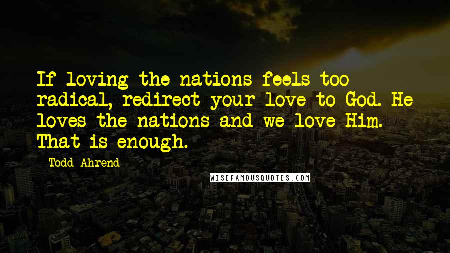 Todd Ahrend Quotes: If loving the nations feels too radical, redirect your love to God. He loves the nations and we love Him. That is enough.