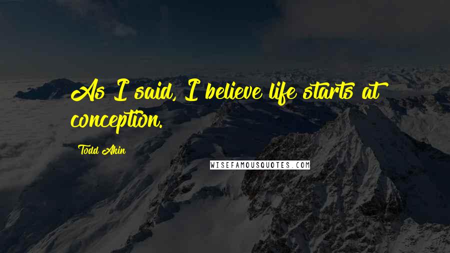 Todd Akin Quotes: As I said, I believe life starts at conception.