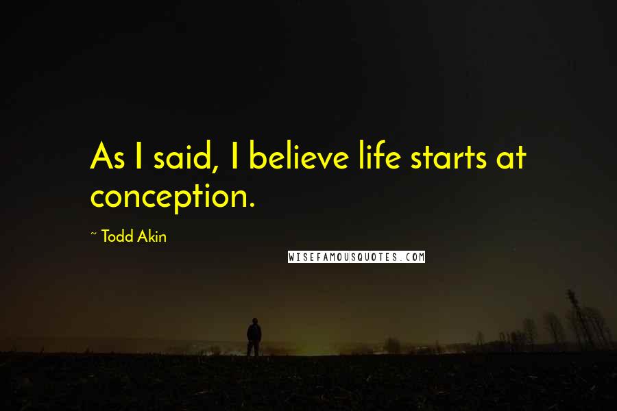 Todd Akin Quotes: As I said, I believe life starts at conception.