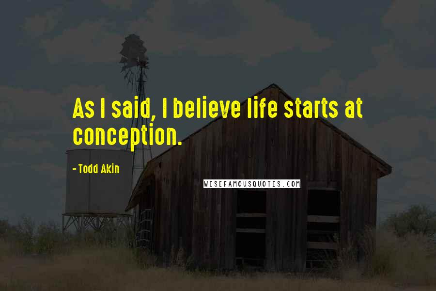 Todd Akin Quotes: As I said, I believe life starts at conception.