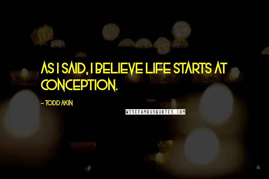 Todd Akin Quotes: As I said, I believe life starts at conception.