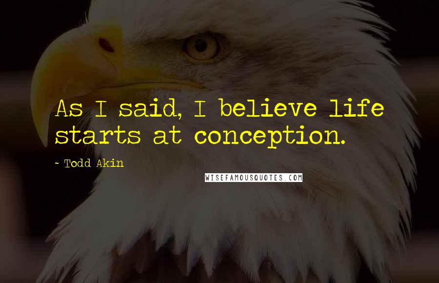 Todd Akin Quotes: As I said, I believe life starts at conception.