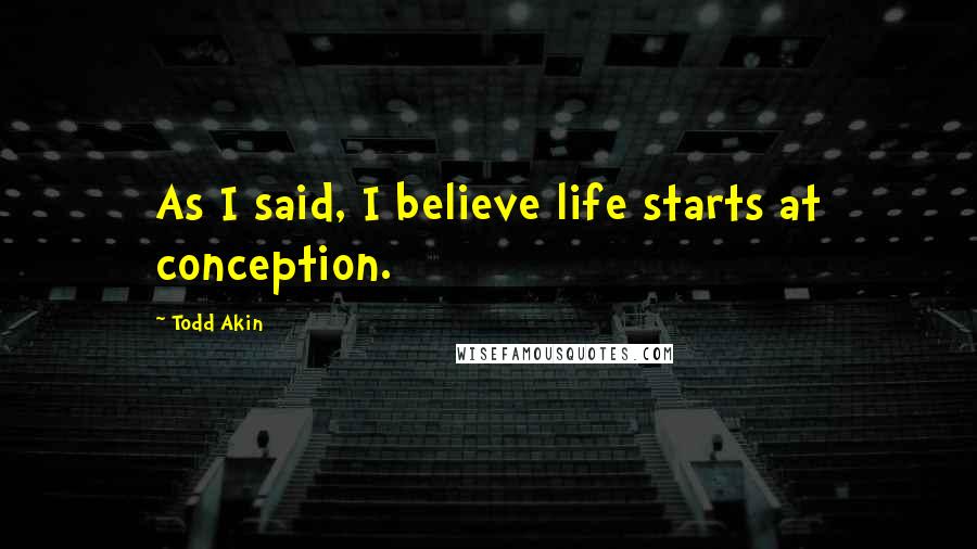 Todd Akin Quotes: As I said, I believe life starts at conception.