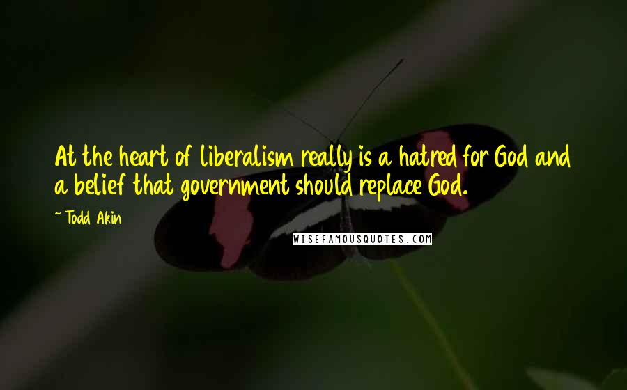 Todd Akin Quotes: At the heart of liberalism really is a hatred for God and a belief that government should replace God.