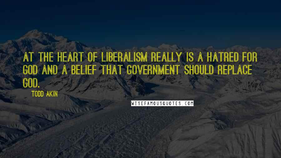 Todd Akin Quotes: At the heart of liberalism really is a hatred for God and a belief that government should replace God.