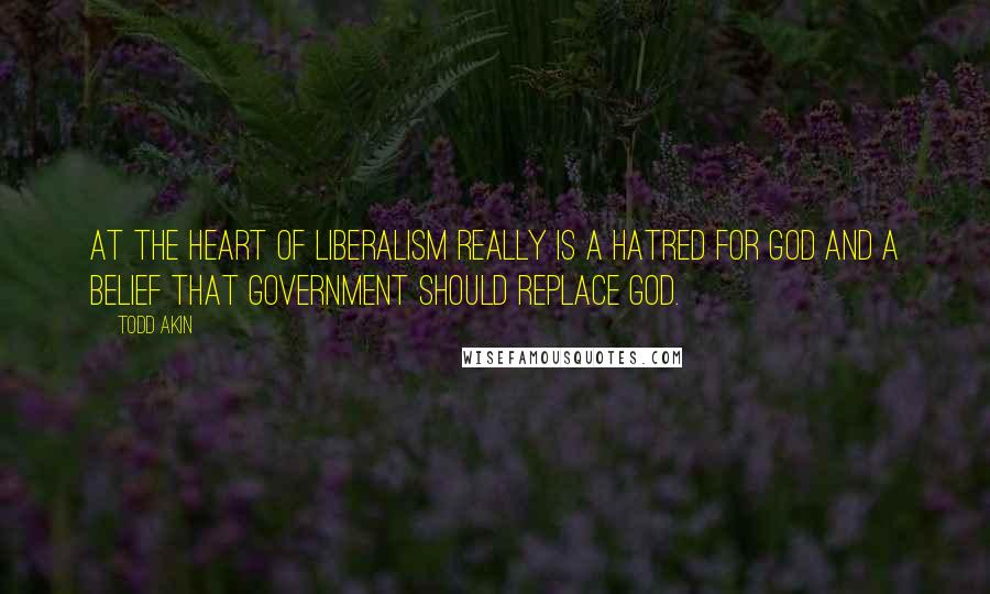 Todd Akin Quotes: At the heart of liberalism really is a hatred for God and a belief that government should replace God.