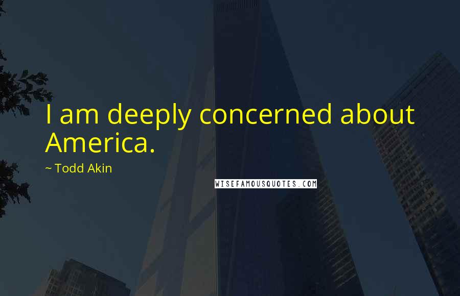 Todd Akin Quotes: I am deeply concerned about America.