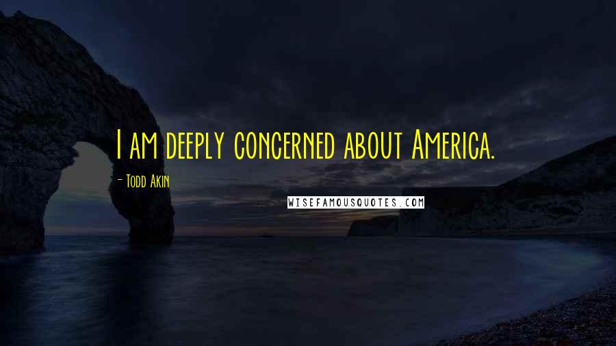 Todd Akin Quotes: I am deeply concerned about America.