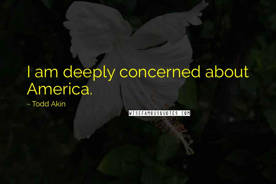 Todd Akin Quotes: I am deeply concerned about America.