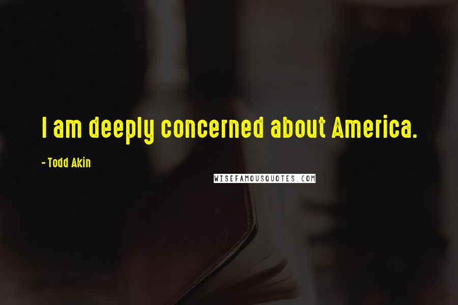 Todd Akin Quotes: I am deeply concerned about America.