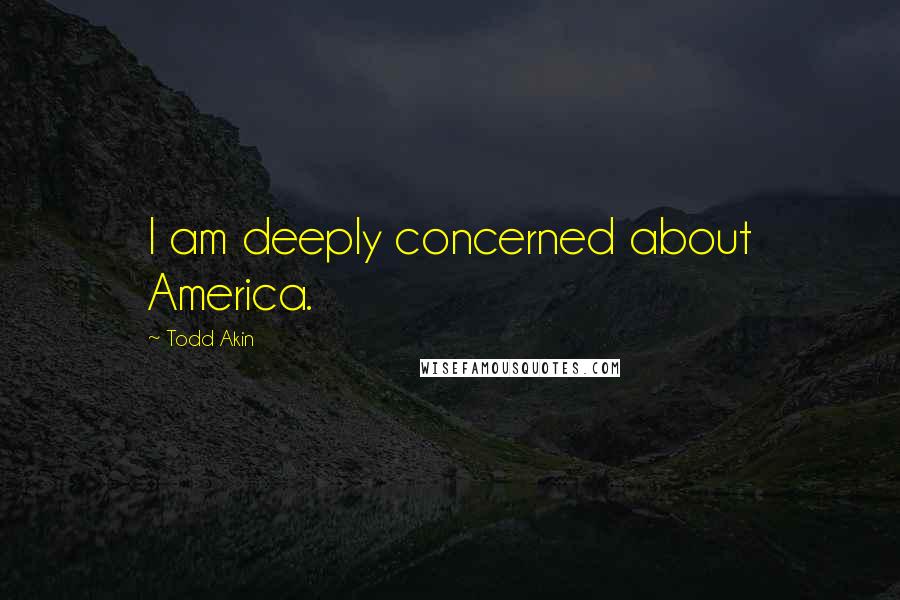 Todd Akin Quotes: I am deeply concerned about America.