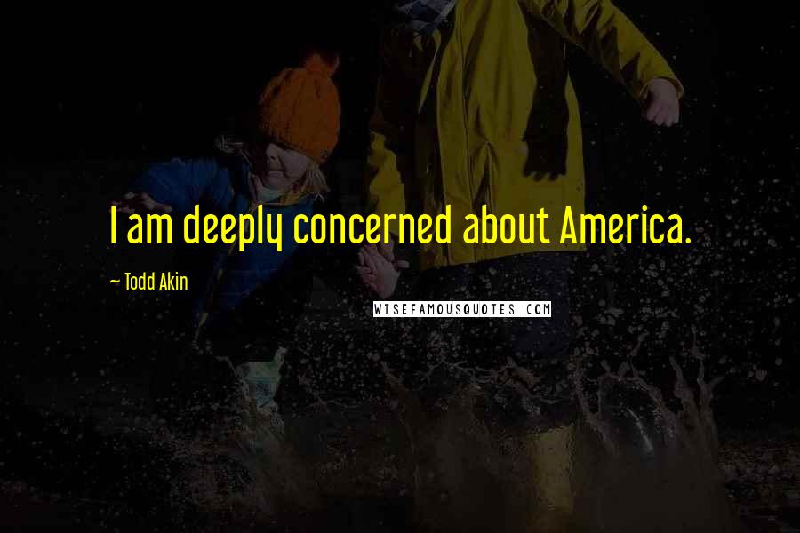 Todd Akin Quotes: I am deeply concerned about America.