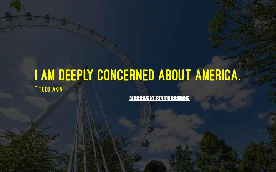 Todd Akin Quotes: I am deeply concerned about America.