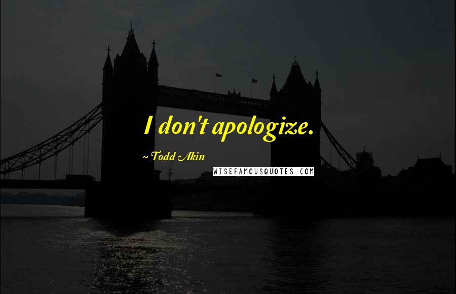 Todd Akin Quotes: I don't apologize.