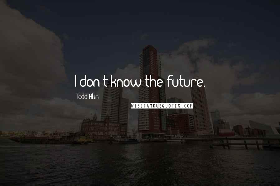 Todd Akin Quotes: I don't know the future.