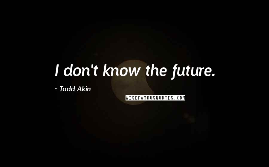 Todd Akin Quotes: I don't know the future.