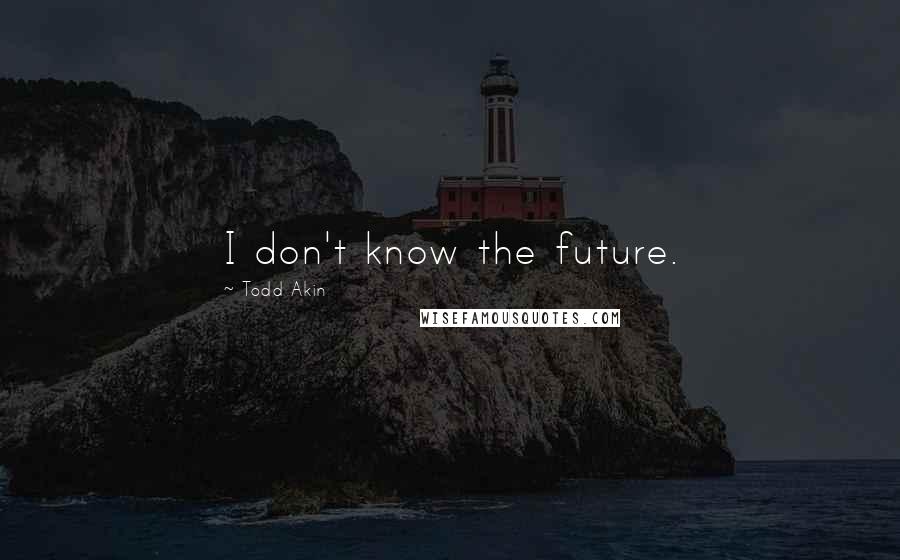 Todd Akin Quotes: I don't know the future.