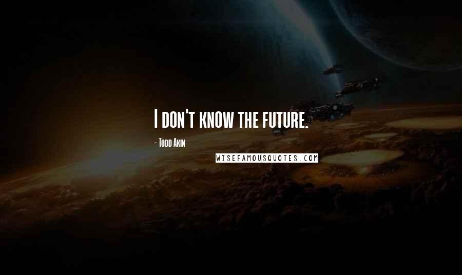 Todd Akin Quotes: I don't know the future.