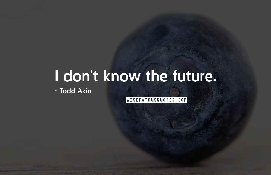 Todd Akin Quotes: I don't know the future.