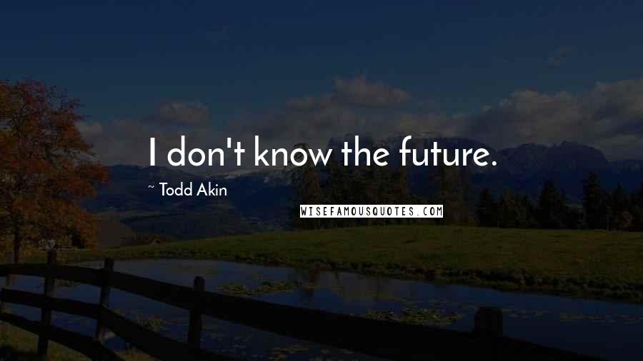 Todd Akin Quotes: I don't know the future.