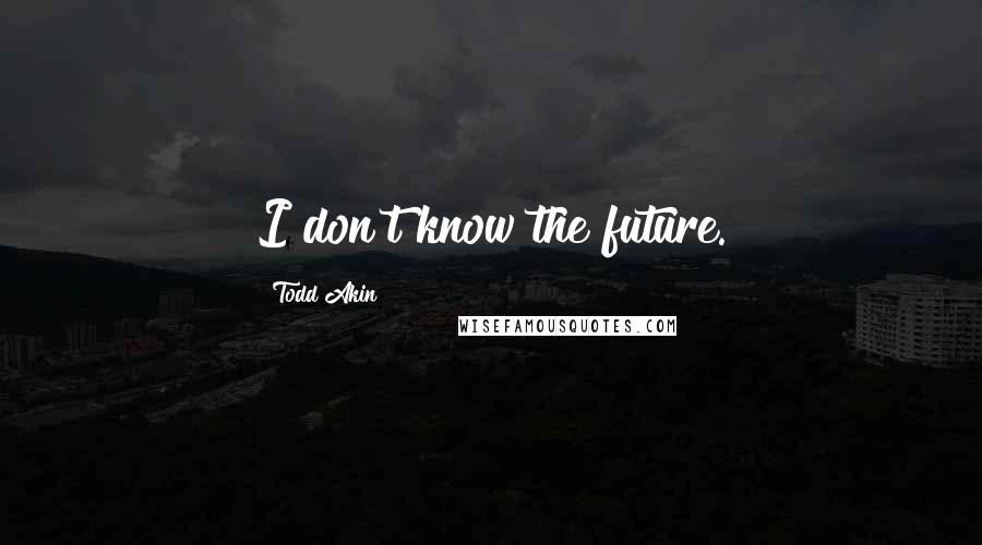 Todd Akin Quotes: I don't know the future.