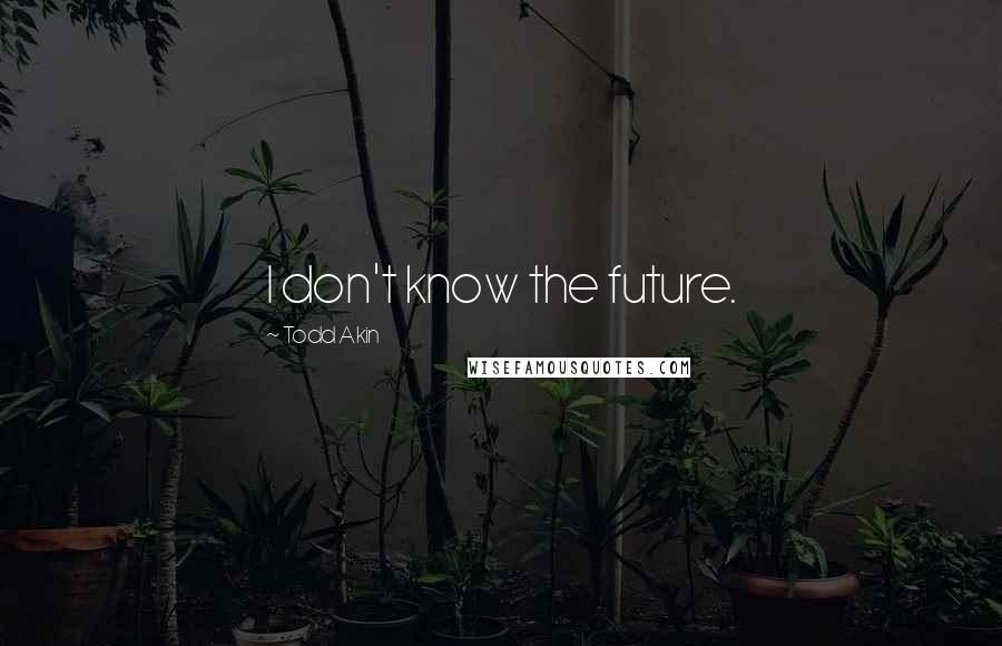 Todd Akin Quotes: I don't know the future.