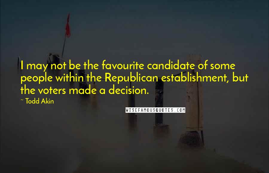 Todd Akin Quotes: I may not be the favourite candidate of some people within the Republican establishment, but the voters made a decision.