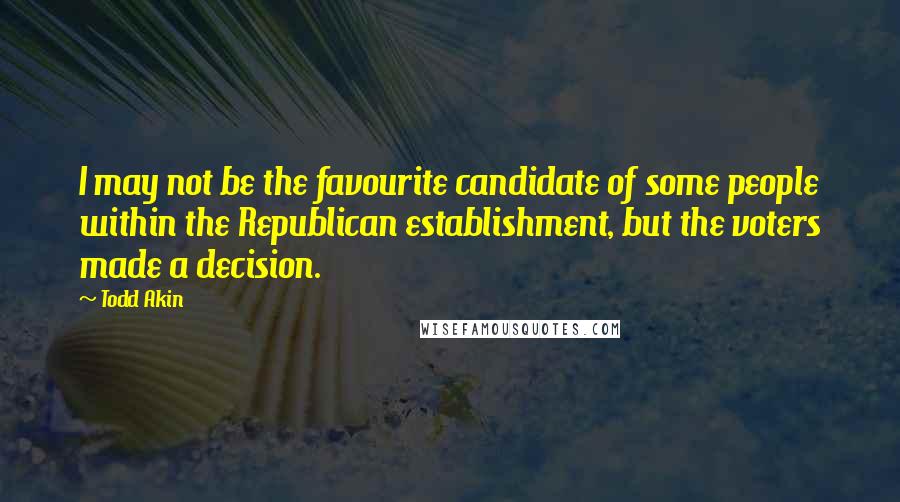 Todd Akin Quotes: I may not be the favourite candidate of some people within the Republican establishment, but the voters made a decision.