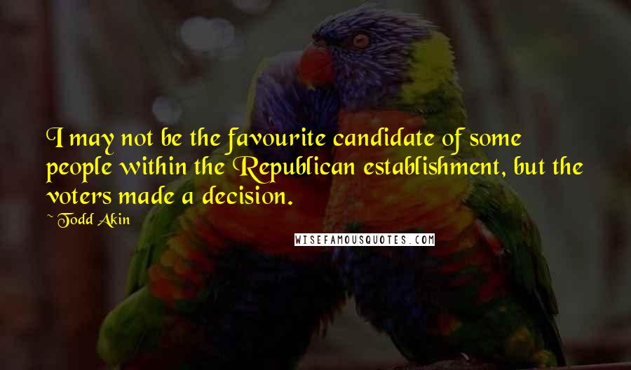 Todd Akin Quotes: I may not be the favourite candidate of some people within the Republican establishment, but the voters made a decision.