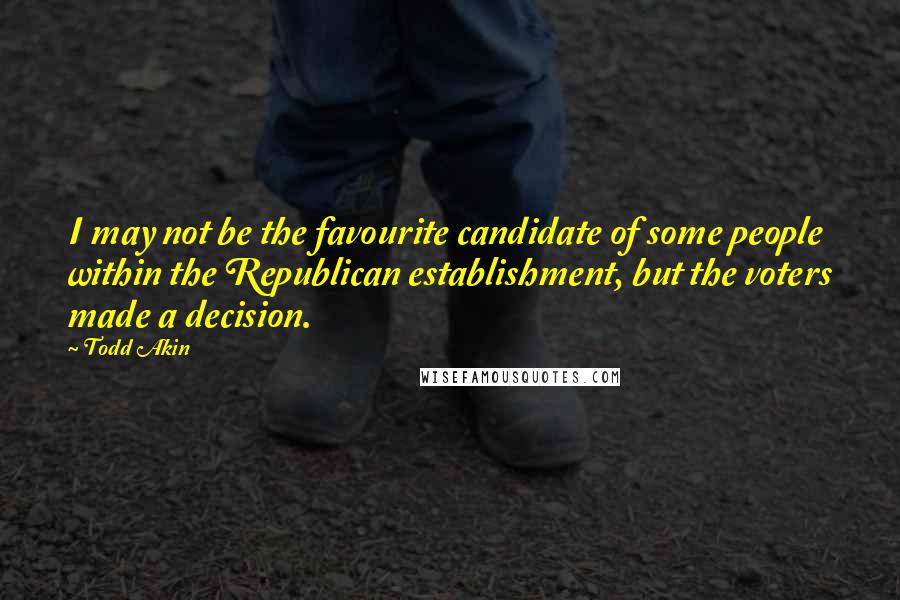 Todd Akin Quotes: I may not be the favourite candidate of some people within the Republican establishment, but the voters made a decision.