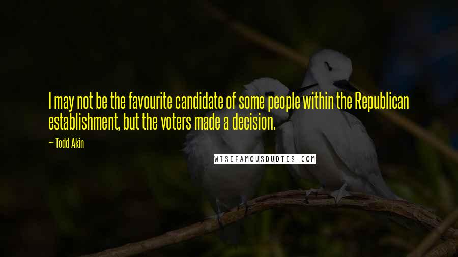 Todd Akin Quotes: I may not be the favourite candidate of some people within the Republican establishment, but the voters made a decision.