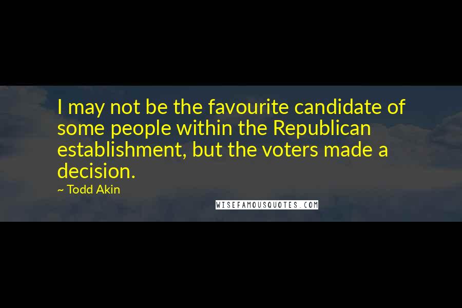 Todd Akin Quotes: I may not be the favourite candidate of some people within the Republican establishment, but the voters made a decision.