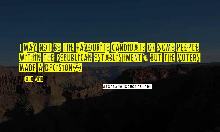 Todd Akin Quotes: I may not be the favourite candidate of some people within the Republican establishment, but the voters made a decision.