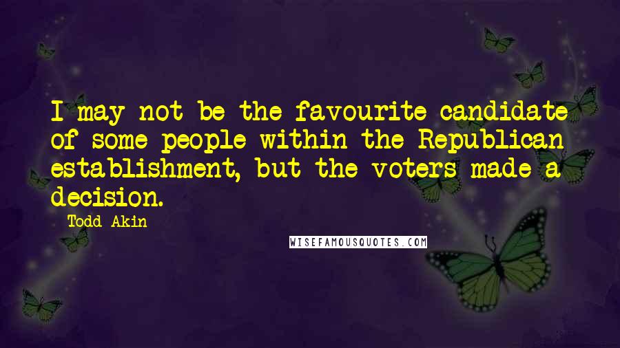 Todd Akin Quotes: I may not be the favourite candidate of some people within the Republican establishment, but the voters made a decision.