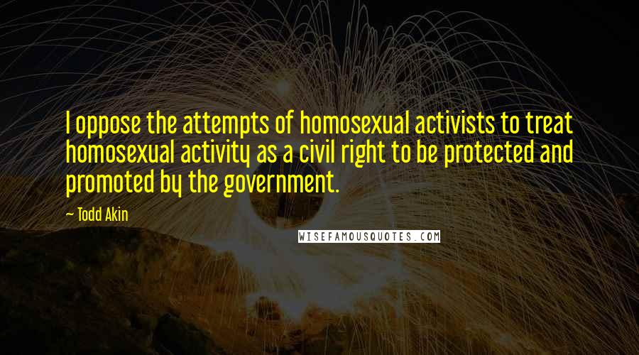 Todd Akin Quotes: I oppose the attempts of homosexual activists to treat homosexual activity as a civil right to be protected and promoted by the government.