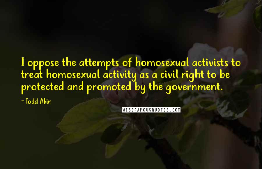 Todd Akin Quotes: I oppose the attempts of homosexual activists to treat homosexual activity as a civil right to be protected and promoted by the government.
