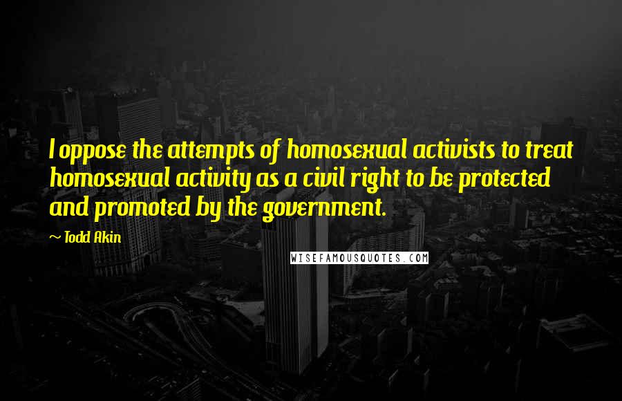 Todd Akin Quotes: I oppose the attempts of homosexual activists to treat homosexual activity as a civil right to be protected and promoted by the government.