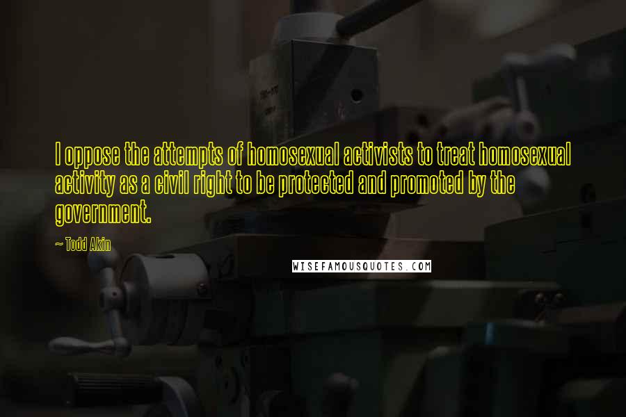 Todd Akin Quotes: I oppose the attempts of homosexual activists to treat homosexual activity as a civil right to be protected and promoted by the government.