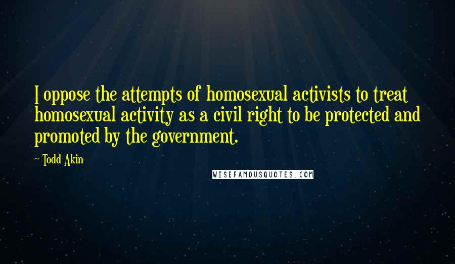 Todd Akin Quotes: I oppose the attempts of homosexual activists to treat homosexual activity as a civil right to be protected and promoted by the government.