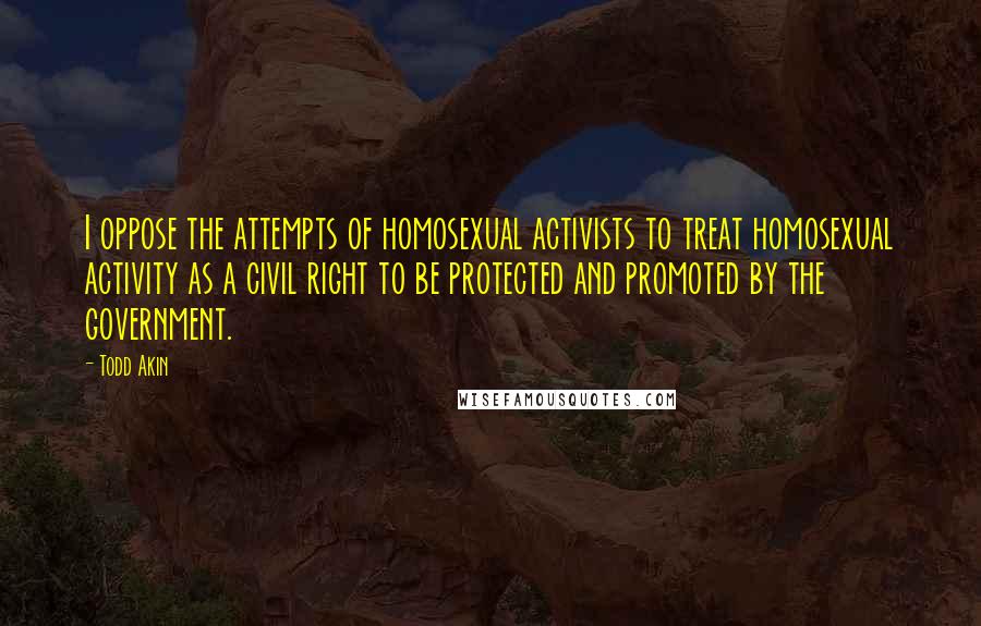 Todd Akin Quotes: I oppose the attempts of homosexual activists to treat homosexual activity as a civil right to be protected and promoted by the government.