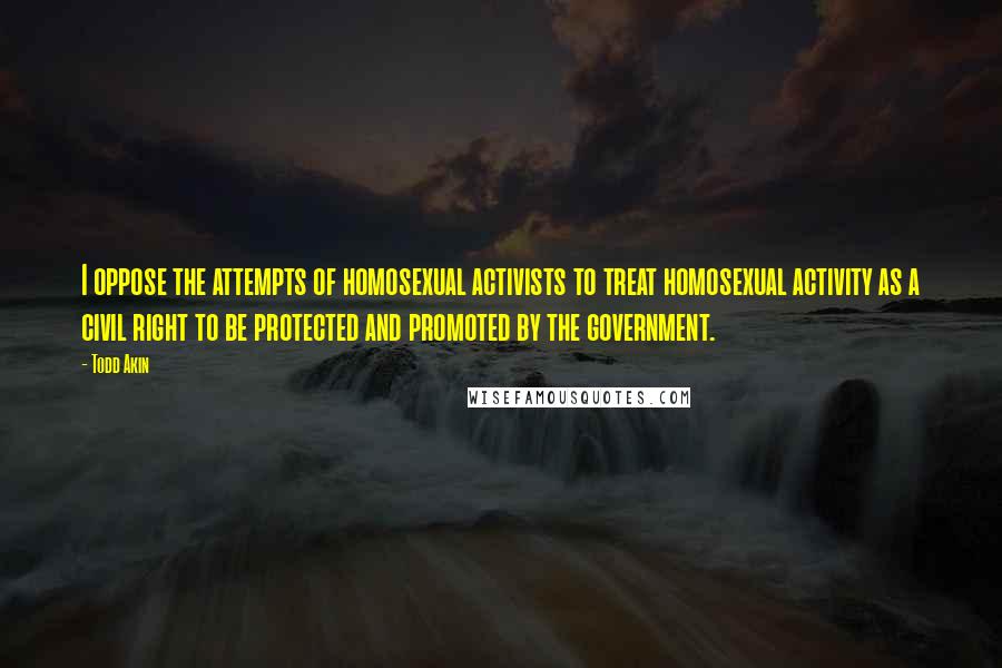 Todd Akin Quotes: I oppose the attempts of homosexual activists to treat homosexual activity as a civil right to be protected and promoted by the government.